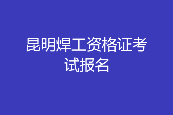 昆明焊工资格证考试报名