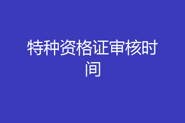 特种资格证审核时间