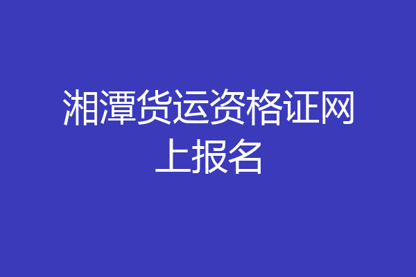 湘潭货运资格证网上报名