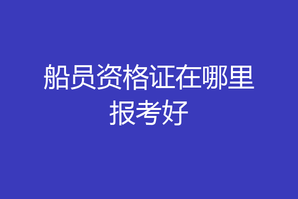 船员资格证在哪里报考好