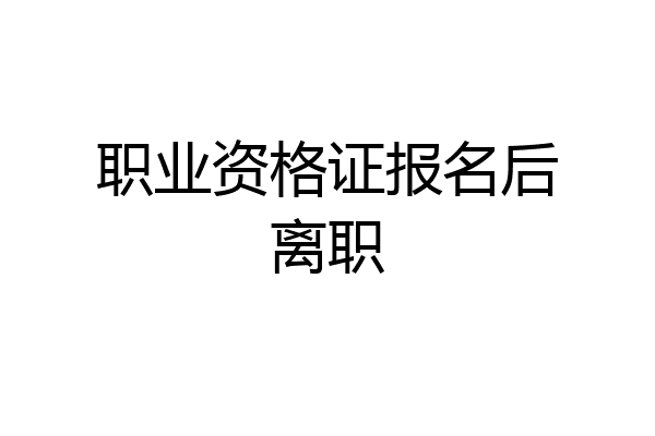职业资格证报名后离职