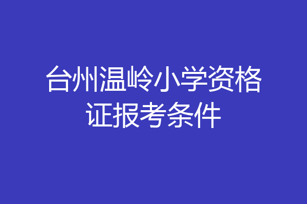 台州温岭小学资格证报考条件