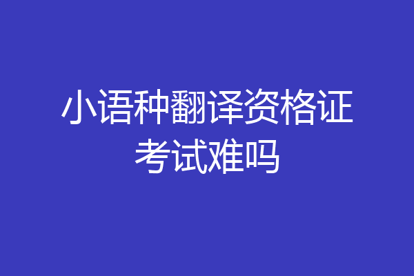 小语种翻译资格证考试难吗