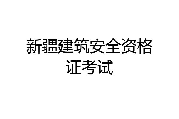 新疆建筑安全资格证考试