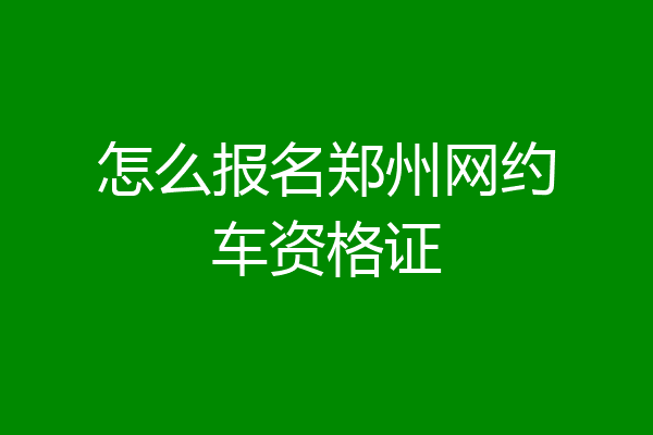 怎么报名郑州网约车资格证