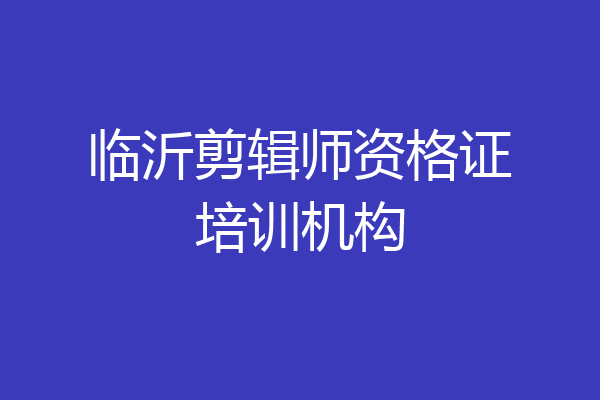 临沂剪辑师资格证培训机构