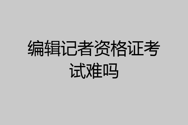 编辑记者资格证考试难吗