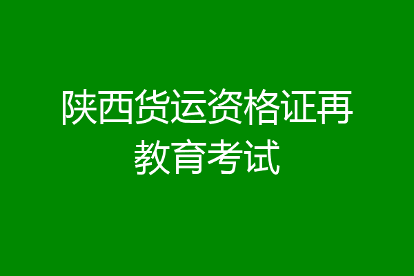 陕西货运资格证再教育考试