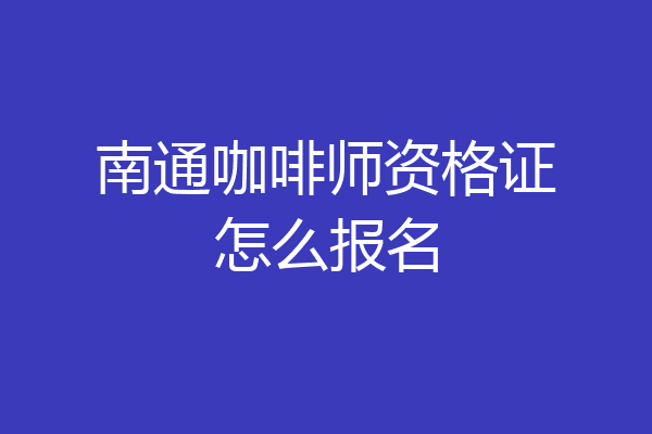 南通咖啡师资格证怎么报名