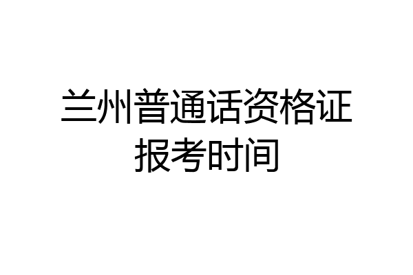 兰州普通话资格证报考时间