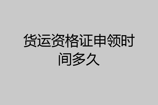 货运资格证申领时间多久