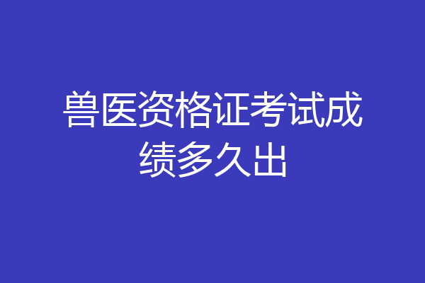 兽医资格证考试成绩多久出