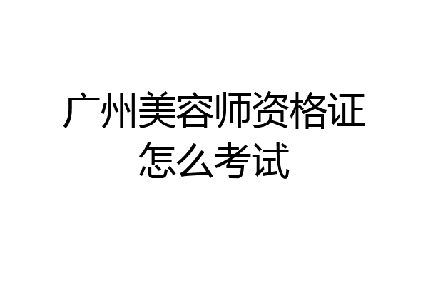 广州美容师资格证怎么考试
