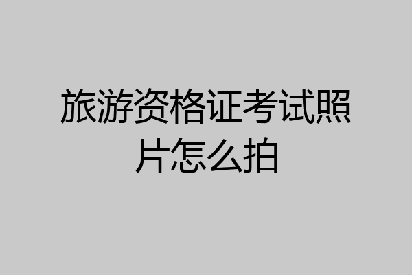 旅游资格证考试照片怎么拍