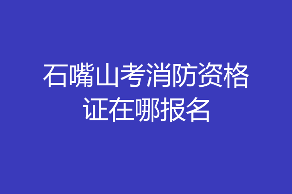 石嘴山考消防资格证在哪报名