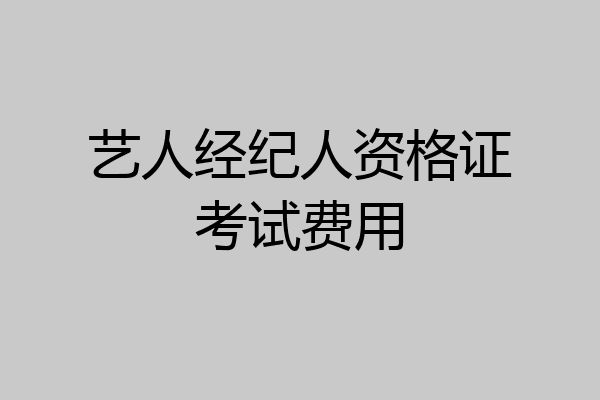 艺人经纪人资格证考试费用