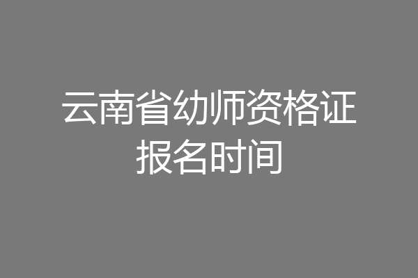 云南省幼师资格证报名时间