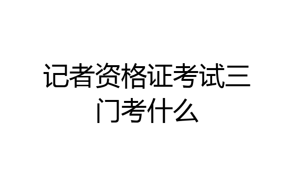记者资格证考试三门考什么