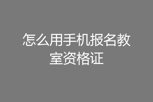 怎么用手机报名教室资格证