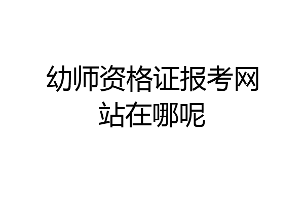 幼师资格证报考网站在哪呢