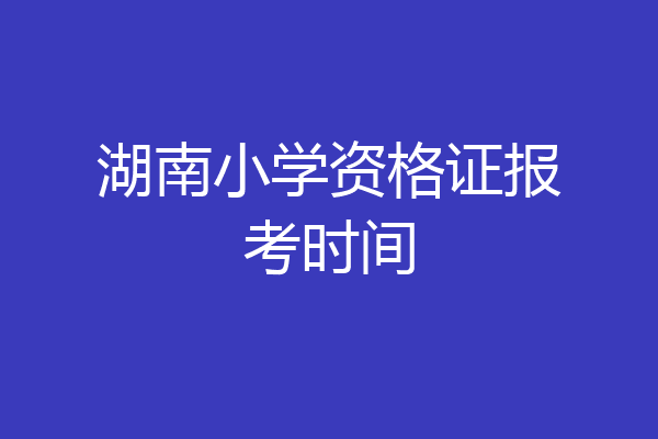 湖南小学资格证报考时间
