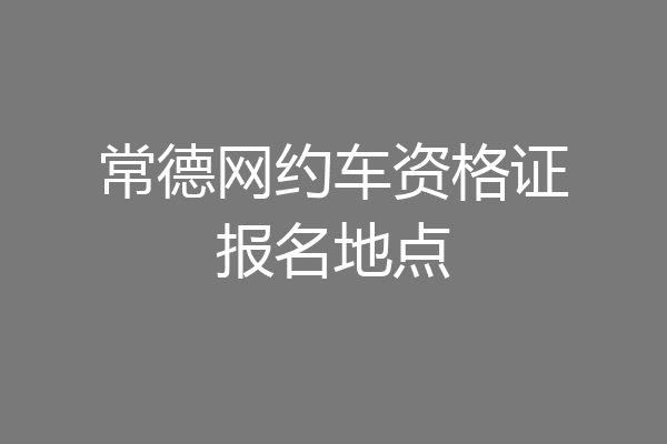 常德网约车资格证报名地点
