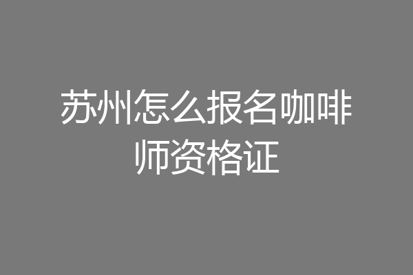苏州怎么报名咖啡师资格证