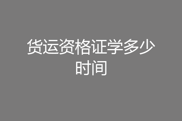 货运资格证学多少时间