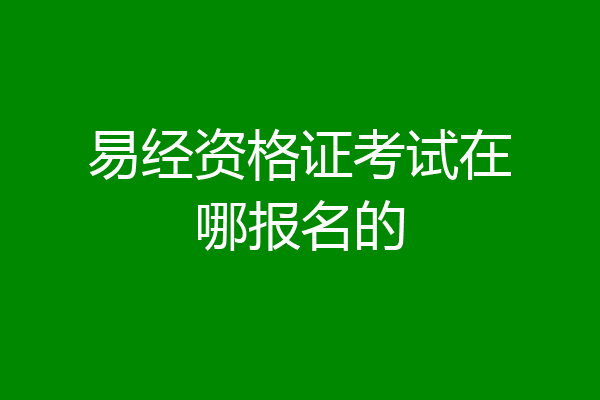 易经资格证考试在哪报名的