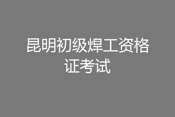 昆明初级焊工资格证考试