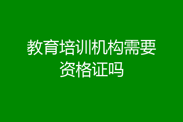 教育培训机构需要资格证吗