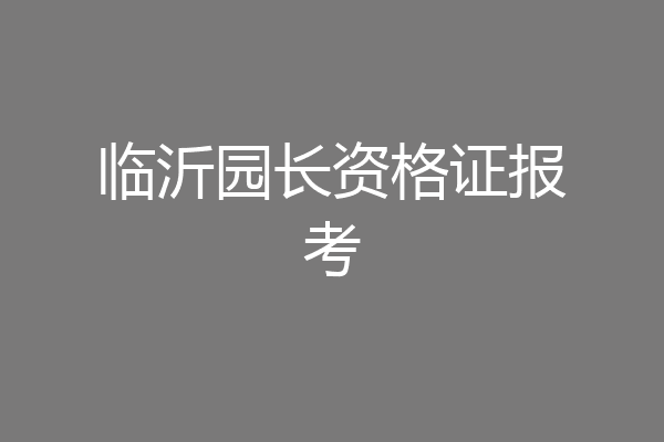 临沂园长资格证报考