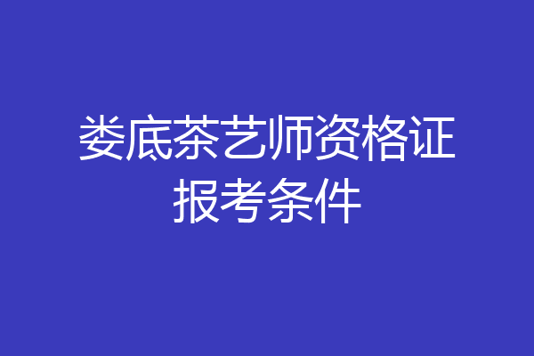 娄底茶艺师资格证报考条件