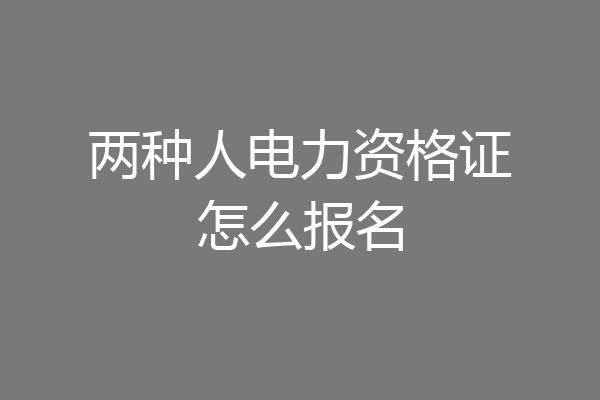 两种人电力资格证怎么报名