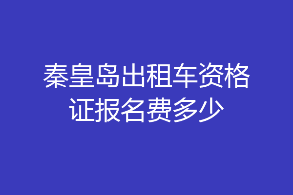 秦皇岛出租车资格证报名费多少