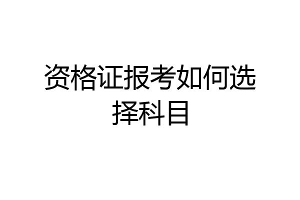 资格证报考如何选择科目