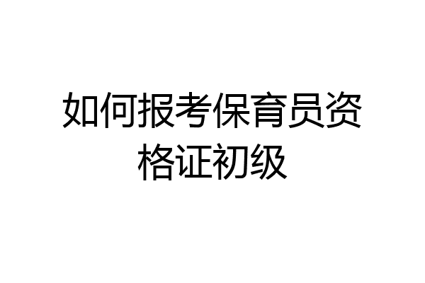 如何报考保育员资格证初级