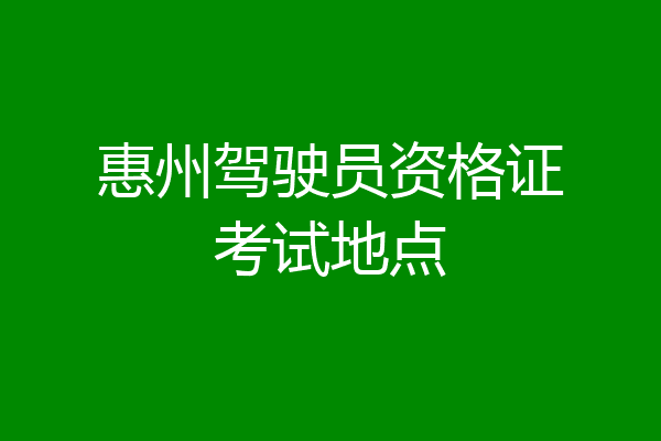 惠州驾驶员资格证考试地点