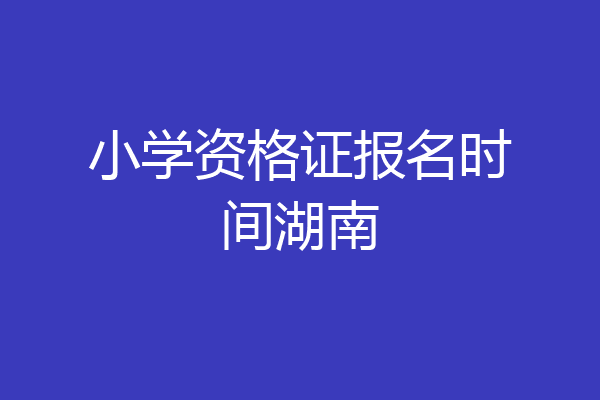 小学资格证报名时间湖南