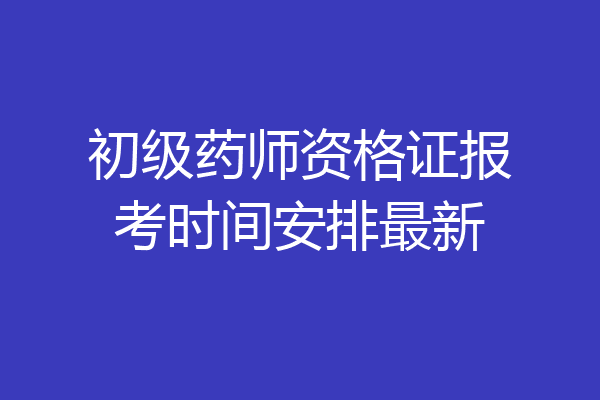 初级药师资格证报考时间安排最新