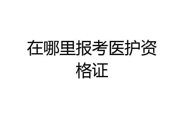 在哪里报考医护资格证