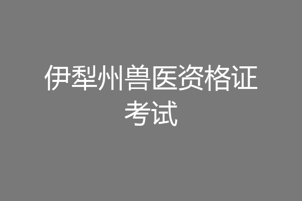伊犁州兽医资格证考试