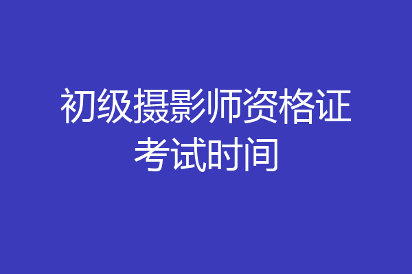 初级摄影师资格证考试时间