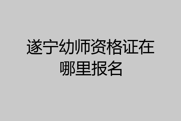 遂宁幼师资格证在哪里报名