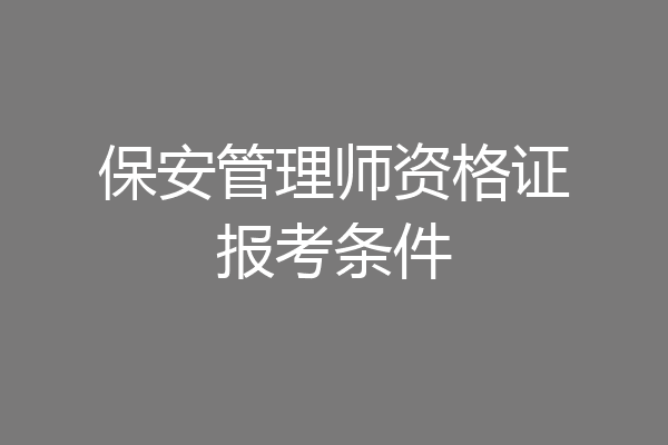 保安管理师资格证报考条件