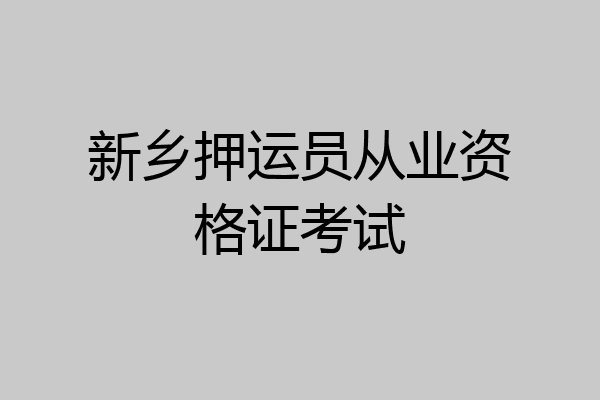 新乡押运员从业资格证考试