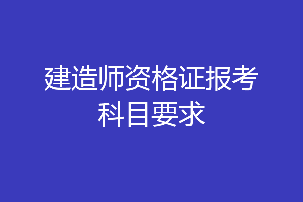 建造师资格证报考科目要求