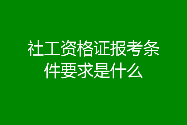 社工资格证报考条件要求是什么