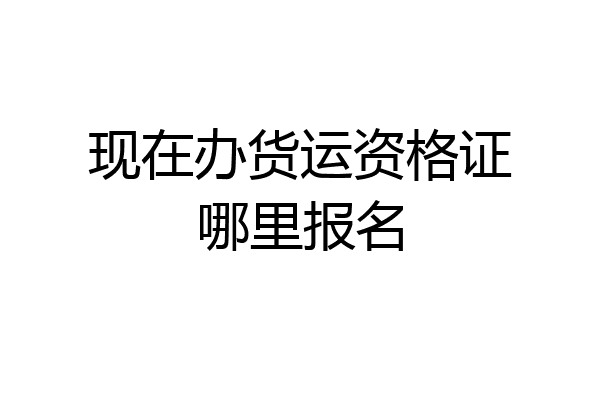 现在办货运资格证哪里报名