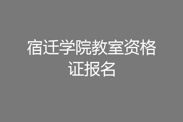宿迁学院教室资格证报名